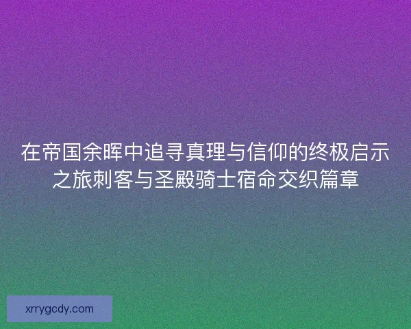 在帝国余晖中追寻真理与信仰的终极启示之旅刺客与圣殿骑士宿命交织篇章