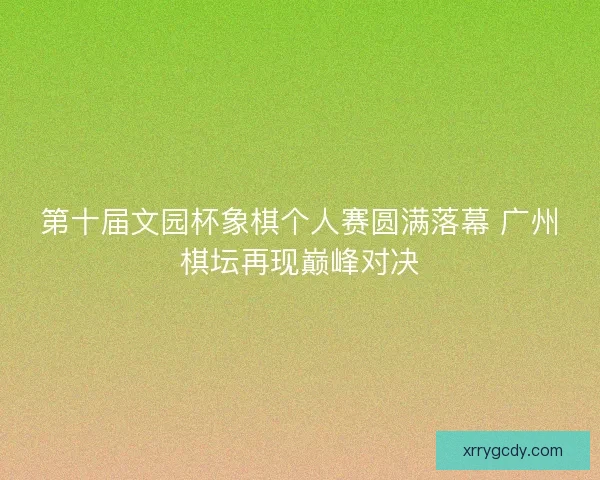 第十届文园杯象棋个人赛圆满落幕 广州棋坛再现巅峰对决
