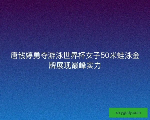 唐钱婷勇夺游泳世界杯女子50米蛙泳金牌展现巅峰实力