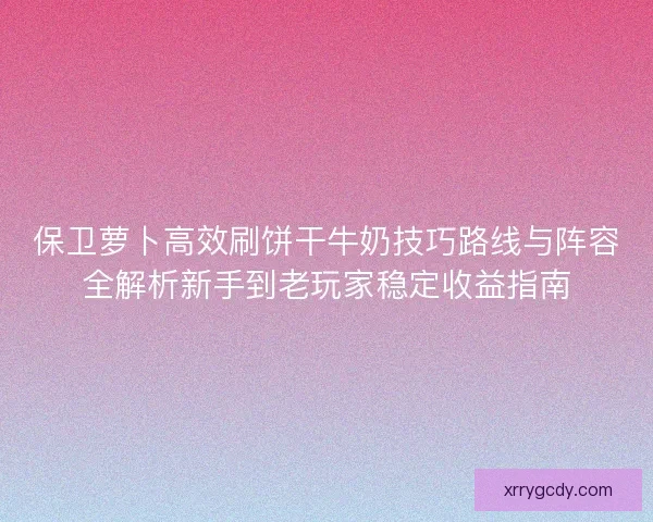 保卫萝卜高效刷饼干牛奶技巧路线与阵容全解析新手到老玩家稳定收益指南